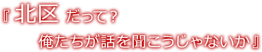 北区だって？俺たちが話を聞こうじゃないか